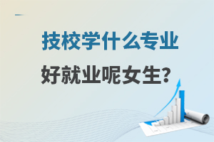 技校學什么專業好就業呢女生?