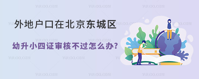 2024年外地戶口在北京東城區(qū)幼升小四證審核不過怎么辦