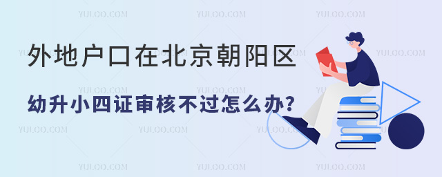 2024年外地戶口在北京朝陽區幼升小四證審核不過怎么辦