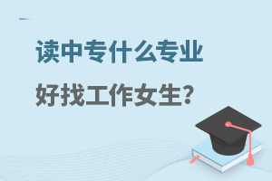 讀中專什么專業(yè)好找工作女生?