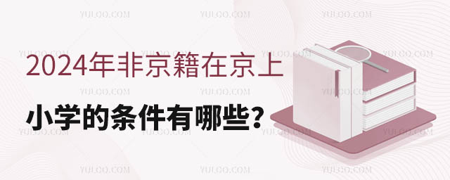 2024年非京籍在京上小學(xué)的條件有哪些