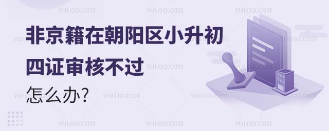 2024年非京籍在朝陽區小升初四證審核不過怎么辦