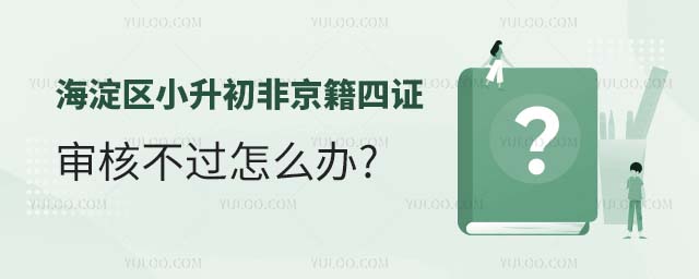 2024年海淀區小升初非京籍四證審核不過怎么辦