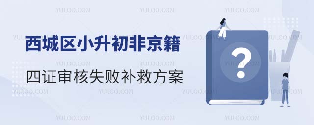 西城區小升初非京籍四證審核失敗補救方案