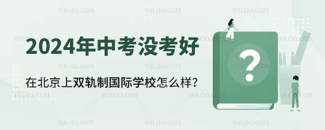 2024年中考沒考好,在北京上雙軌制國際學校怎么樣