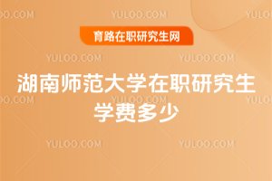 湖南師范大學在職研究生學費多少