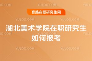 湖北美術(shù)學(xué)院在職研究生如何報(bào)考