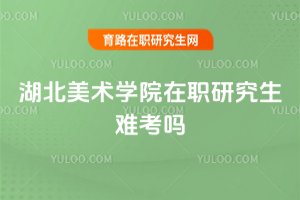 湖北美術學院在職研究生難考嗎