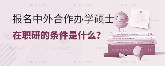 報名中外合作辦學碩士在職研的條件是什么?