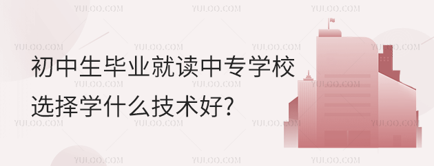 初中生畢業就讀中專學校,選擇學什么技術好?
