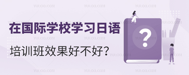 在國際學校學習日語培訓班效果好不好