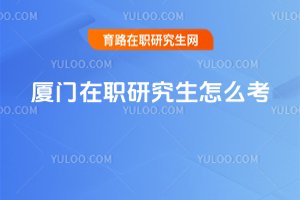 廈門在職研究生怎么考