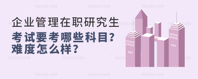 企業管理在職研究生考試要考哪些科目?難度怎么樣?