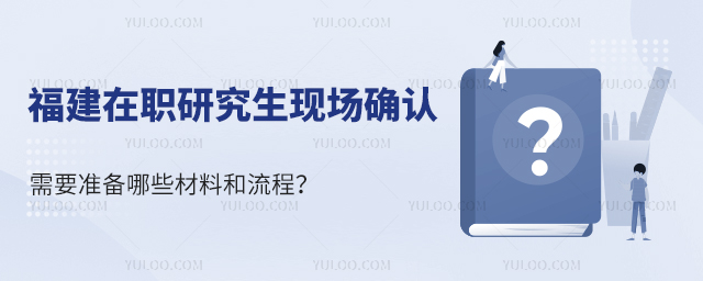 福建在職研究生現(xiàn)場確認(rèn)需要準(zhǔn)備哪些材料和流程?