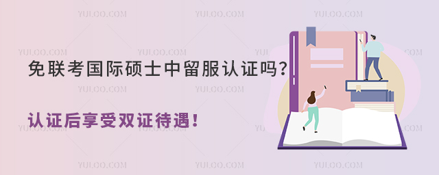 免聯(lián)考國(guó)際碩士中留服認(rèn)證嗎?