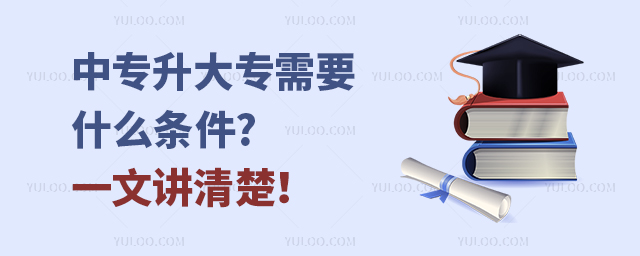 中專升大專需要什么條件?一文講清楚!