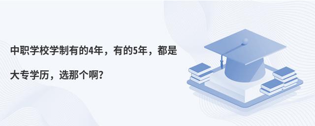 中職學校學制有的4年,有的5年,都是大專學歷,選那個啊?