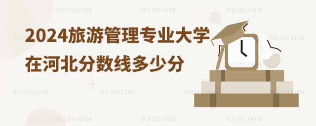 2024旅游管理專業(yè)大學(xué)在河北分?jǐn)?shù)線多少分?附專業(yè)選科要求