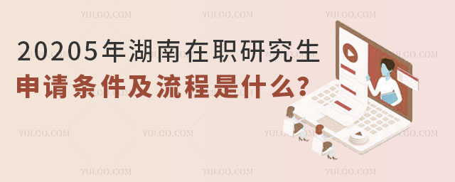 更新查看:20205年湖南在職研究生申請條件及流程是什么?