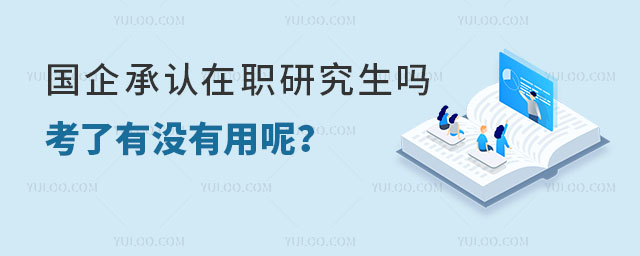 國企承認在職研究生單證嗎,考了有沒有用呢?