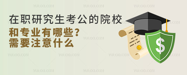 在職研究生考公的院校和專業有哪些?需要注意什么