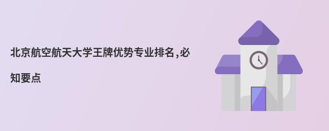 北京航空航天大學(xué)王牌優(yōu)勢(shì)專業(yè)排名,必知要點(diǎn)