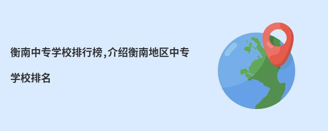衡南中專學校排行榜,介紹衡南地區中專學校排名