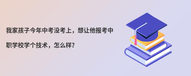 我家孩子今年中考沒考上,想讓他報考中職學校學個技術(shù),怎么樣?