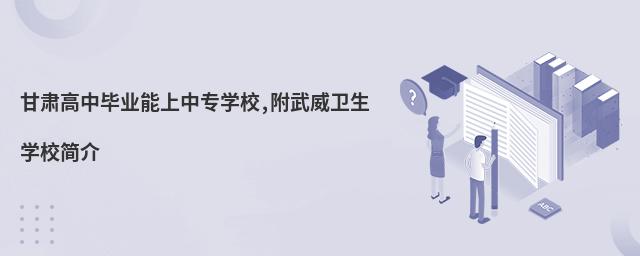 甘肅高中畢業能上中專學校,附武威衛生學校簡介