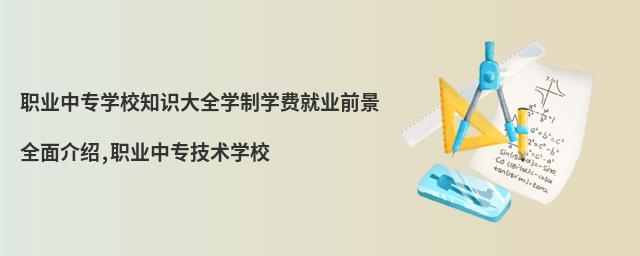職業(yè)中專學(xué)校知識大全學(xué)制學(xué)費(fèi)就業(yè)前景全面介紹,職業(yè)中專技術(shù)學(xué)校