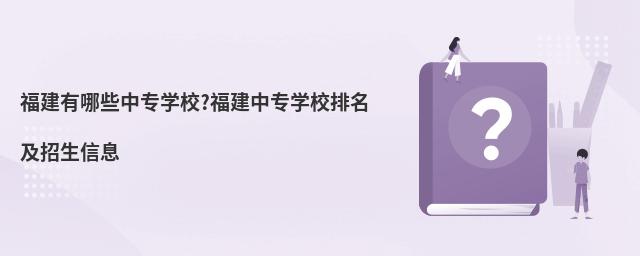 福建有哪些中專學校?福建中專學校排名及招生信息