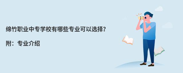 綿竹職業(yè)中專學(xué)校有哪些專業(yè)可以選擇?附:專業(yè)介紹
