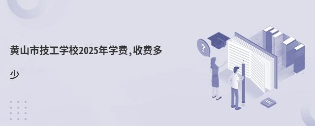 黃山市技工學校2025年學費,收費多少