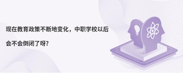 現在教育政策不斷地變化,中職學校以后會不會倒閉了呀?