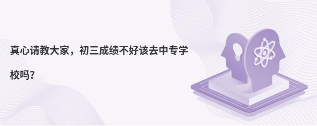 真心請教大家,初三成績不好該去中專學(xué)校嗎?