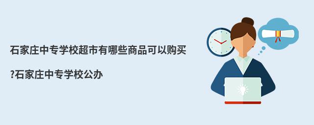 石家莊中專學校超市有哪些商品可以購買?石家莊中專學校公辦