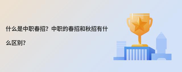 什么是中職春招?中職的春招和秋招有什么區別?