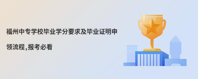 福州中專學校畢業學分要求及畢業證明申領流程,報考必看
