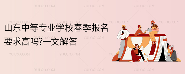 山東中等專業(yè)學(xué)校春季報名要求高嗎?一文解答!