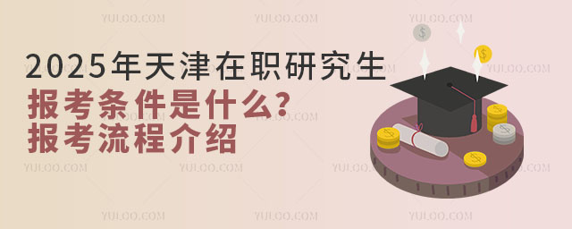 2025年天津在職研究生報考條件是什么?報考流程介紹