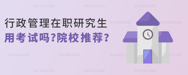 行政管理在職研究生用考試嗎?有哪些院校值得推薦?