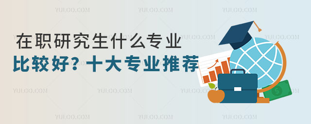 在職研究生什么專業比較好?十大考研好專業真心推薦1.jpg