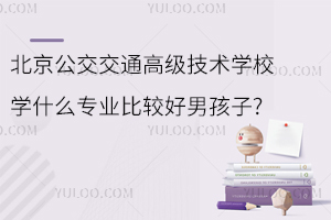 北京公交交通高級技術學校學什么專業比較好男孩子?