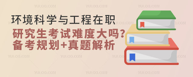 環境科學與工程在職研究生考試難度大嗎?備考規劃+真題解析