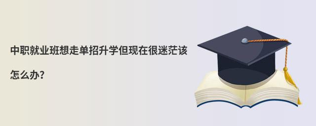 中職就業班想走單招升學但現在很迷茫該怎么辦?