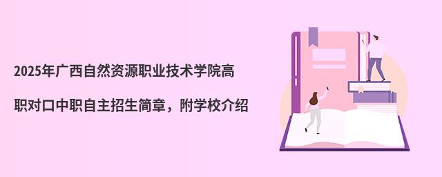 2024年廣西自然資源職業技術學院高職對口中職自主招生簡章 2024年廣西自然資源職業技術學院高職對口中職自主招生簡章,附學校介紹