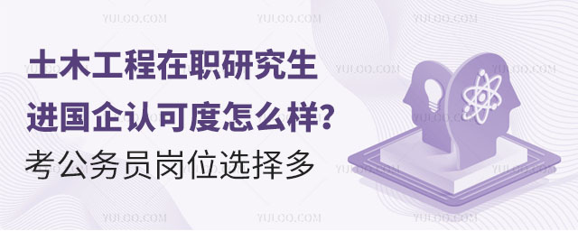 土木工程在職研究生進國企認可度怎么樣?考公務員崗位選擇多2.jpg