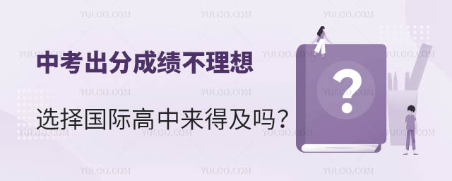 中考出分成績不理想選擇國際高中來得及嗎