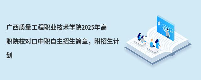 廣西質(zhì)量工程職業(yè)技術(shù)學院2024年高職院校對口中職自主招生簡章,附招生計劃