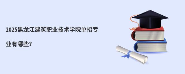 2024黑龍江建筑職業(yè)技術(shù)學(xué)院單招專業(yè)有哪些?